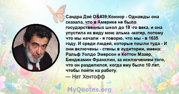 Сандра Дэй О'Коннор - Однажды она сказала, что в Америке не было государственных школ до 18 -го века, и она упустила из виду мою альма -матер, потому что мы начали - я говорю, что мы - в 1635 году. И среди людей,