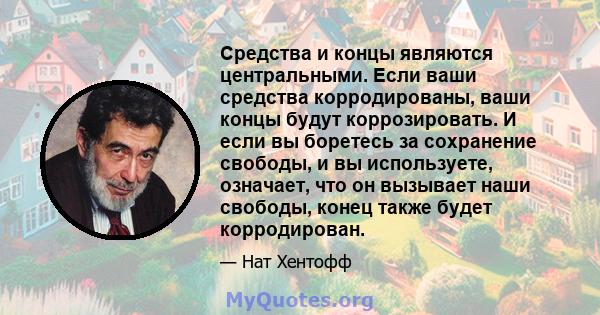 Средства и концы являются центральными. Если ваши средства корродированы, ваши концы будут коррозировать. И если вы боретесь за сохранение свободы, и вы используете, означает, что он вызывает наши свободы, конец также