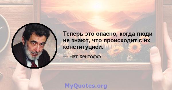 Теперь это опасно, когда люди не знают, что происходит с их конституцией.