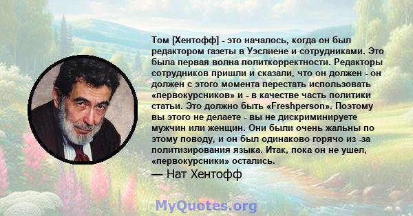 Том [Хентофф] - это началось, когда он был редактором газеты в Уэслиене и сотрудниками. Это была первая волна политкорректности. Редакторы сотрудников пришли и сказали, что он должен - он должен с этого момента