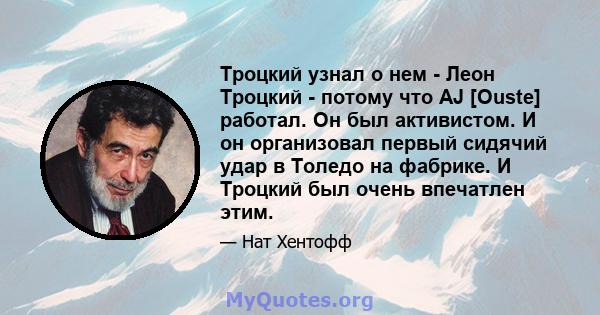 Троцкий узнал о нем - Леон Троцкий - потому что AJ [Ouste] работал. Он был активистом. И он организовал первый сидячий удар в Толедо на фабрике. И Троцкий был очень впечатлен этим.