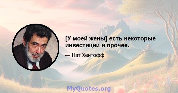 [У моей жены] есть некоторые инвестиции и прочее.