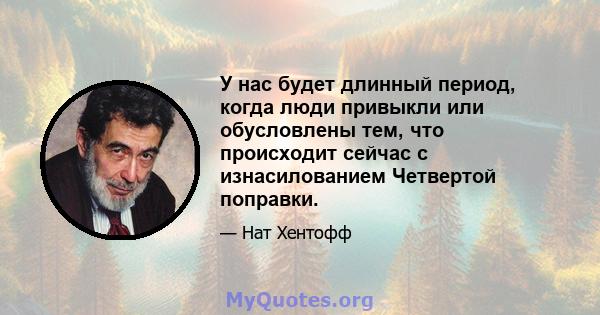 У нас будет длинный период, когда люди привыкли или обусловлены тем, что происходит сейчас с изнасилованием Четвертой поправки.