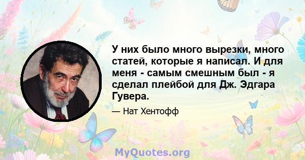 У них было много вырезки, много статей, которые я написал. И для меня - самым смешным был - я сделал плейбой для Дж. Эдгара Гувера.