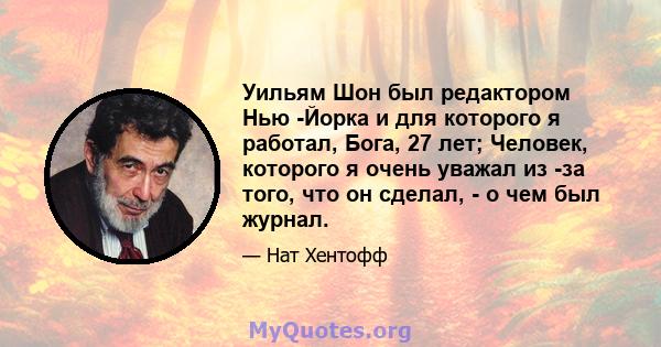 Уильям Шон был редактором Нью -Йорка и для которого я работал, Бога, 27 лет; Человек, которого я очень уважал из -за того, что он сделал, - о чем был журнал.