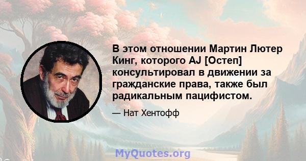 В этом отношении Мартин Лютер Кинг, которого AJ [Остеп] консультировал в движении за гражданские права, также был радикальным пацифистом.