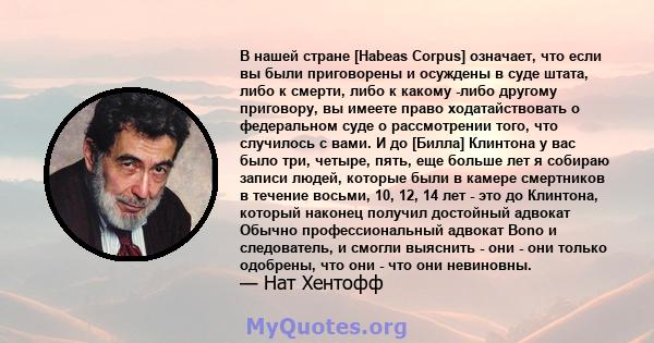 В нашей стране [Habeas Corpus] означает, что если вы были приговорены и осуждены в суде штата, либо к смерти, либо к какому -либо другому приговору, вы имеете право ходатайствовать о федеральном суде о рассмотрении