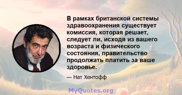 В рамках британской системы здравоохранения существует комиссия, которая решает, следует ли, исходя из вашего возраста и физического состояния, правительство продолжать платить за ваше здоровье.