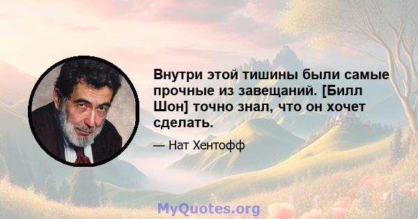 Внутри этой тишины были самые прочные из завещаний. [Билл Шон] точно знал, что он хочет сделать.