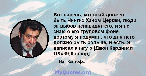 Вот парень, который должен быть Чингис Ханом Церкви, люди за выбор ненавидят его, и я не знаю о его трудовом фоне, поэтому я подумал, что для него должно быть больше, и есть. Я написал книгу о [Джон Кардинал