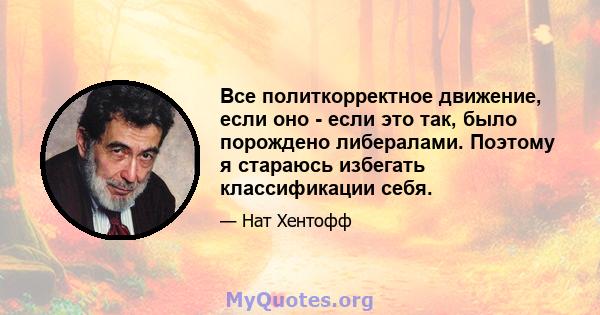 Все политкорректное движение, если оно - если это так, было порождено либералами. Поэтому я стараюсь избегать классификации себя.