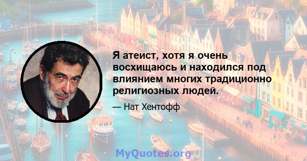 Я атеист, хотя я очень восхищаюсь и находился под влиянием многих традиционно религиозных людей.