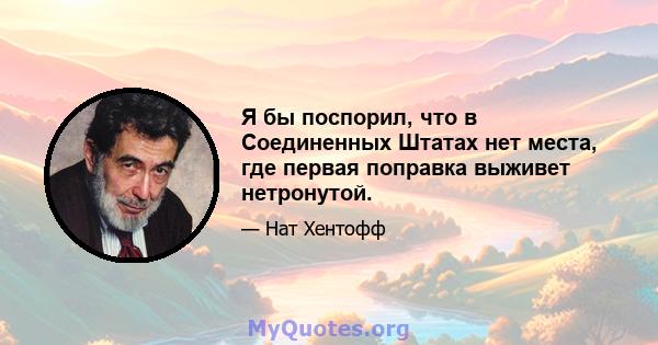 Я бы поспорил, что в Соединенных Штатах нет места, где первая поправка выживет нетронутой.