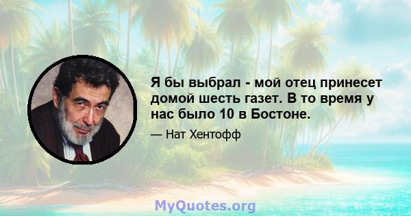 Я бы выбрал - мой отец принесет домой шесть газет. В то время у нас было 10 в Бостоне.