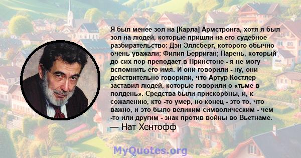 Я был менее зол на [Карла] Армстронга, хотя я был зол на людей, которые пришли на его судебное разбирательство: Дэн Эллсберг, которого обычно очень уважали; Филип Берриган; Парень, который до сих пор преподает в