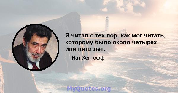 Я читал с тех пор, как мог читать, которому было около четырех или пяти лет.