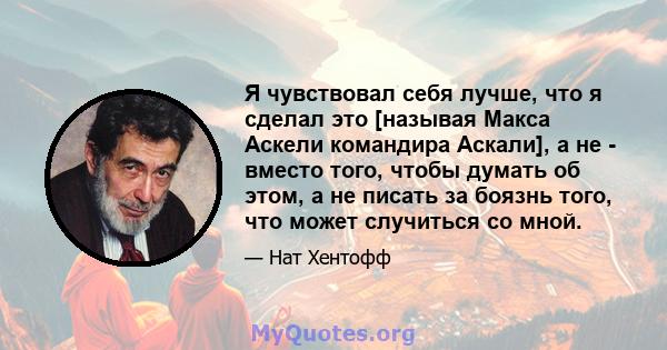 Я чувствовал себя лучше, что я сделал это [называя Макса Аскели командира Аскали], а не - вместо того, чтобы думать об этом, а не писать за боязнь того, что может случиться со мной.