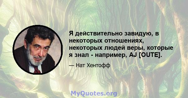 Я действительно завидую, в некоторых отношениях, некоторых людей веры, которые я знал - например, AJ [OUTE].