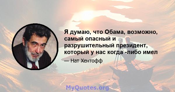 Я думаю, что Обама, возможно, самый опасный и разрушительный президент, который у нас когда -либо имел