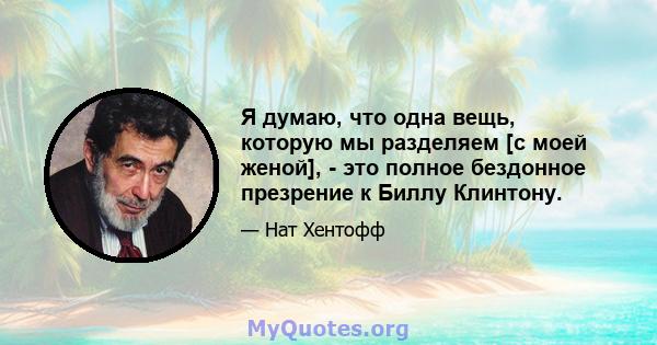 Я думаю, что одна вещь, которую мы разделяем [с моей женой], - это полное бездонное презрение к Биллу Клинтону.