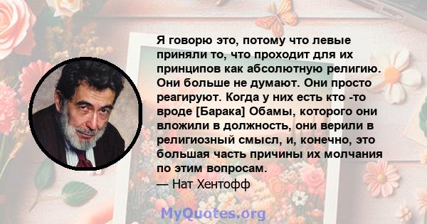 Я говорю это, потому что левые приняли то, что проходит для их принципов как абсолютную религию. Они больше не думают. Они просто реагируют. Когда у них есть кто -то вроде [Барака] Обамы, которого они вложили в