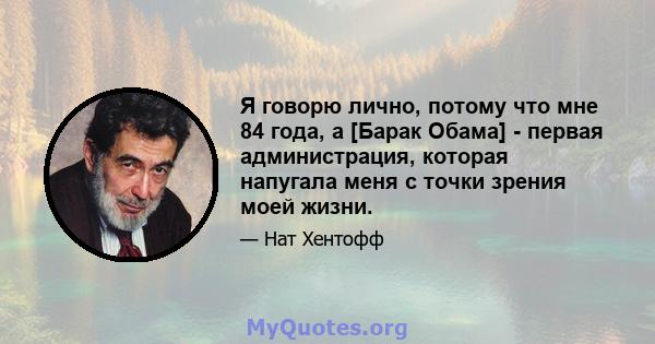 Я говорю лично, потому что мне 84 года, а [Барак Обама] - первая администрация, которая напугала меня с точки зрения моей жизни.