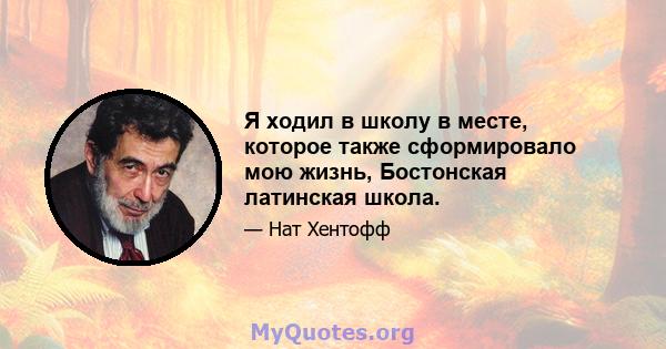 Я ходил в школу в месте, которое также сформировало мою жизнь, Бостонская латинская школа.