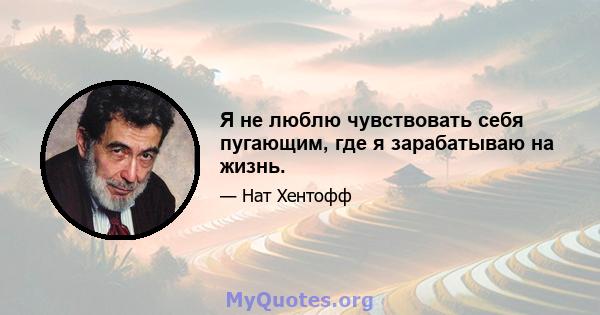 Я не люблю чувствовать себя пугающим, где я зарабатываю на жизнь.