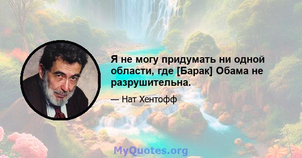 Я не могу придумать ни одной области, где [Барак] Обама не разрушительна.