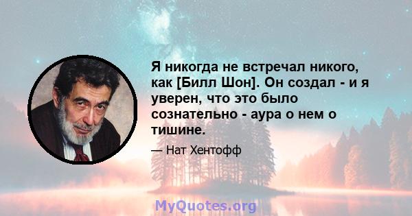 Я никогда не встречал никого, как [Билл Шон]. Он создал - и я уверен, что это было сознательно - аура о нем о тишине.