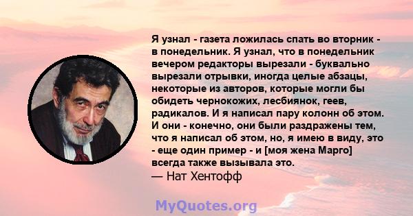 Я узнал - газета ложилась спать во вторник - в понедельник. Я узнал, что в понедельник вечером редакторы вырезали - буквально вырезали отрывки, иногда целые абзацы, некоторые из авторов, которые могли бы обидеть