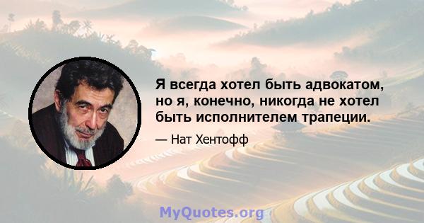 Я всегда хотел быть адвокатом, но я, конечно, никогда не хотел быть исполнителем трапеции.