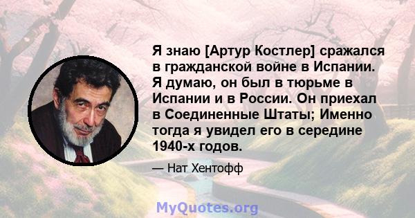 Я знаю [Артур Костлер] сражался в гражданской войне в Испании. Я думаю, он был в тюрьме в Испании и в России. Он приехал в Соединенные Штаты; Именно тогда я увидел его в середине 1940-х годов.