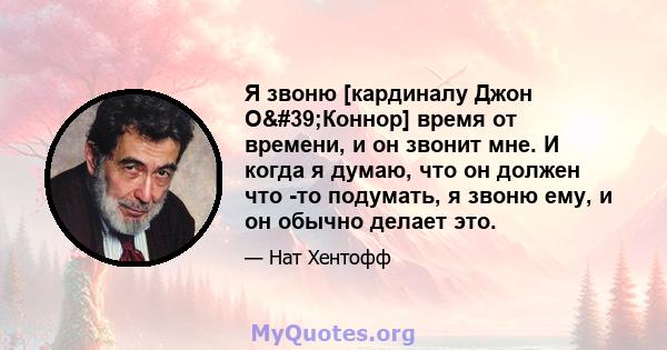 Я звоню [кардиналу Джон О'Коннор] время от времени, и он звонит мне. И когда я думаю, что он должен что -то подумать, я звоню ему, и он обычно делает это.