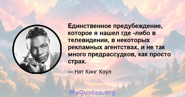 Единственное предубеждение, которое я нашел где -либо в телевидении, в некоторых рекламных агентствах, и не так много предрассудков, как просто страх.