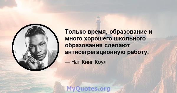 Только время, образование и много хорошего школьного образования сделают антисегрегационную работу.