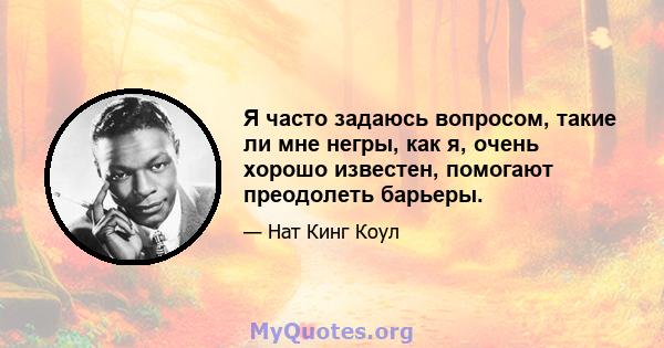 Я часто задаюсь вопросом, такие ли мне негры, как я, очень хорошо известен, помогают преодолеть барьеры.