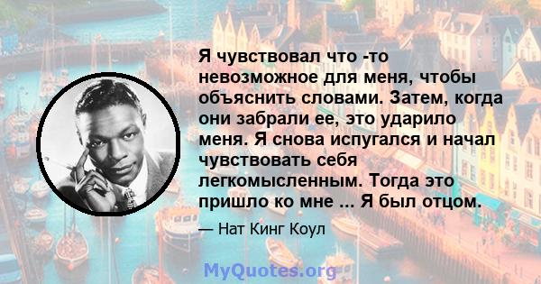 Я чувствовал что -то невозможное для меня, чтобы объяснить словами. Затем, когда они забрали ее, это ударило меня. Я снова испугался и начал чувствовать себя легкомысленным. Тогда это пришло ко мне ... Я был отцом.