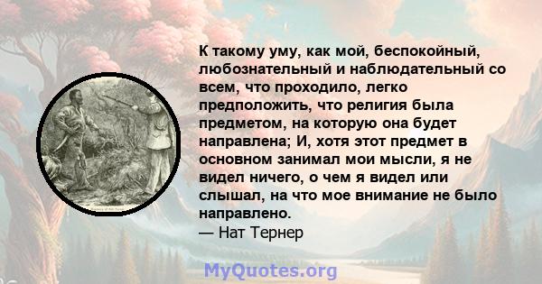 К такому уму, как мой, беспокойный, любознательный и наблюдательный со всем, что проходило, легко предположить, что религия была предметом, на которую она будет направлена; И, хотя этот предмет в основном занимал мои