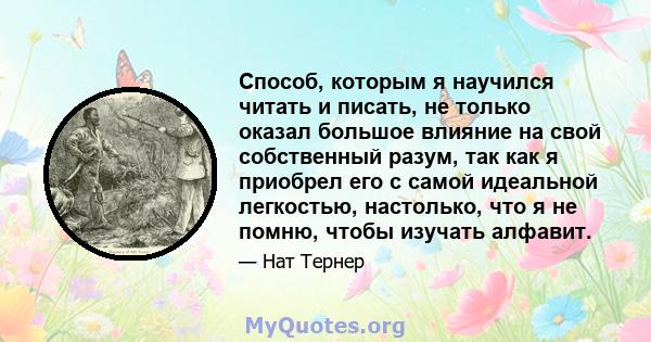 Способ, которым я научился читать и писать, не только оказал большое влияние на свой собственный разум, так как я приобрел его с самой идеальной легкостью, настолько, что я не помню, чтобы изучать алфавит.