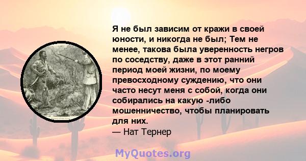 Я не был зависим от кражи в своей юности, и никогда не был; Тем не менее, такова была уверенность негров по соседству, даже в этот ранний период моей жизни, по моему превосходному суждению, что они часто несут меня с