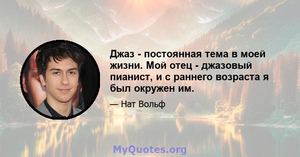 Джаз - постоянная тема в моей жизни. Мой отец - джазовый пианист, и с раннего возраста я был окружен им.