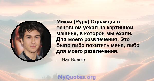 Микки [Рурк] Однажды в основном уехал на картинной машине, в которой мы ехали. Для моего развлечения. Это было либо похитить меня, либо для моего развлечения.