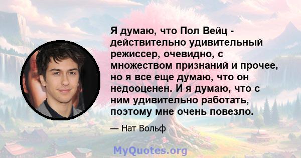 Я думаю, что Пол Вейц - действительно удивительный режиссер, очевидно, с множеством признаний и прочее, но я все еще думаю, что он недооценен. И я думаю, что с ним удивительно работать, поэтому мне очень повезло.