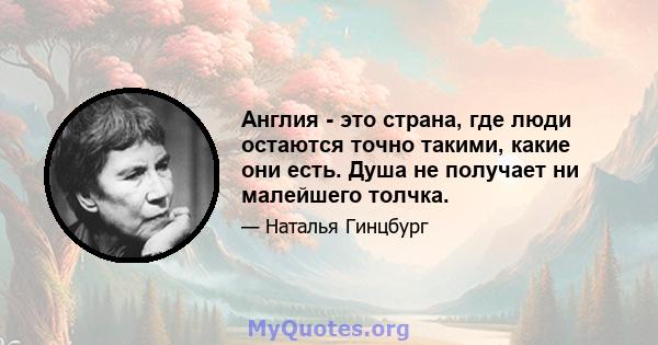 Англия - это страна, где люди остаются точно такими, какие они есть. Душа не получает ни малейшего толчка.