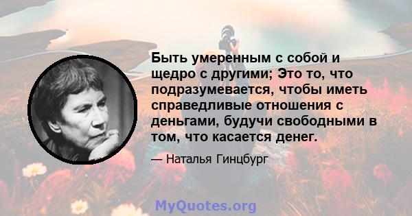 Быть умеренным с собой и щедро с другими; Это то, что подразумевается, чтобы иметь справедливые отношения с деньгами, будучи свободными в том, что касается денег.