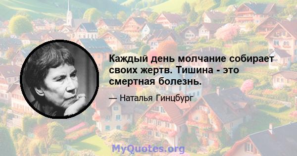 Каждый день молчание собирает своих жертв. Тишина - это смертная болезнь.