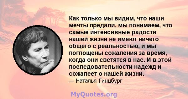 Как только мы видим, что наши мечты предали, мы понимаем, что самые интенсивные радости нашей жизни не имеют ничего общего с реальностью, и мы поглощены сожаления за время, когда они светятся в нас. И в этой