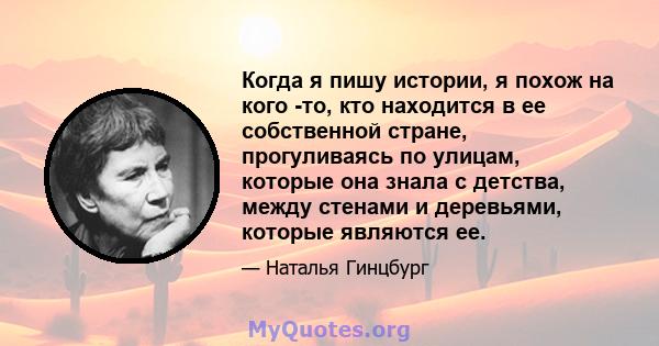 Когда я пишу истории, я похож на кого -то, кто находится в ее собственной стране, прогуливаясь по улицам, которые она знала с детства, между стенами и деревьями, которые являются ее.