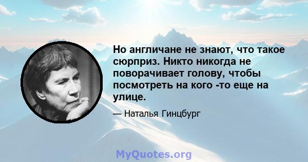 Но англичане не знают, что такое сюрприз. Никто никогда не поворачивает голову, чтобы посмотреть на кого -то еще на улице.